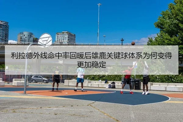 利拉德外线命中率回暖后雄鹿关键球体系为何变得更加稳定