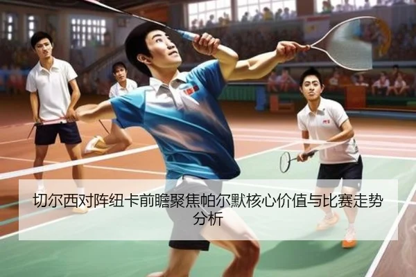 切尔西对阵纽卡前瞻聚焦帕尔默核心价值与比赛走势分析